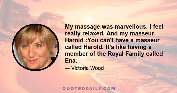 My massage was marvellous. I feel really relaxed. And my masseur, Harold :You can't have a masseur called Harold. It's like having a member of the Royal Family called Ena.