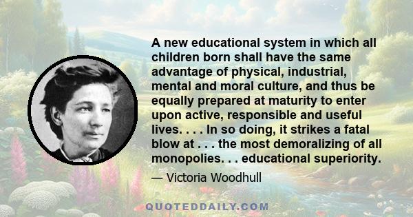 A new educational system in which all children born shall have the same advantage of physical, industrial, mental and moral culture, and thus be equally prepared at maturity to enter upon active, responsible and useful