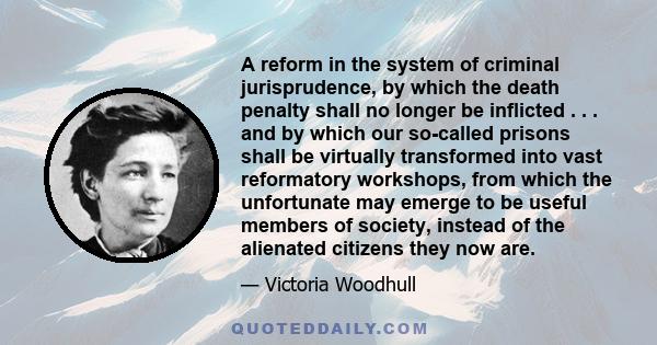 A reform in the system of criminal jurisprudence, by which the death penalty shall no longer be inflicted . . . and by which our so-called prisons shall be virtually transformed into vast reformatory workshops, from