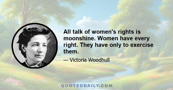 All talk of women's rights is moonshine. Women have every right. They have only to exercise them.