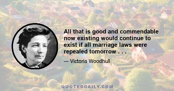 All that is good and commendable now existing would continue to exist if all marriage laws were repealed tomorrow . . .