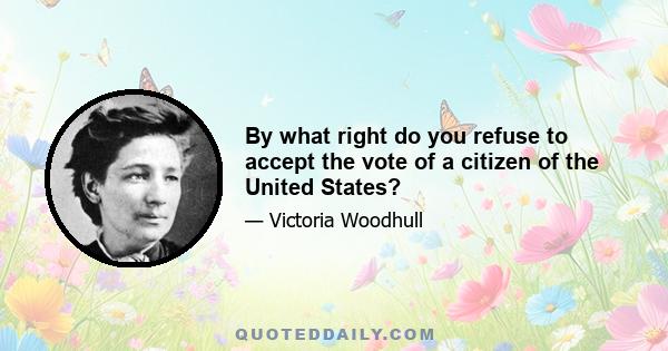 By what right do you refuse to accept the vote of a citizen of the United States?