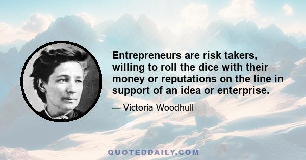 Entrepreneurs are risk takers, willing to roll the dice with their money or reputations on the line in support of an idea or enterprise.