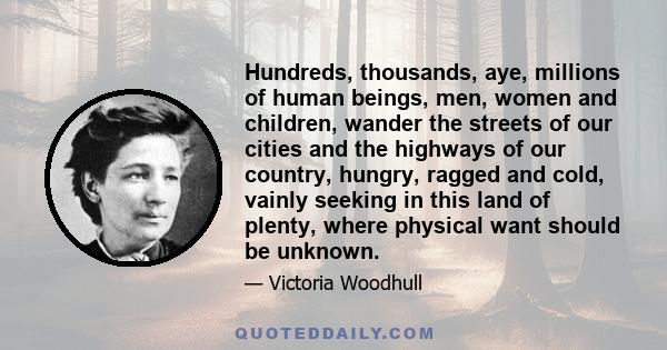 Hundreds, thousands, aye, millions of human beings, men, women and children, wander the streets of our cities and the highways of our country, hungry, ragged and cold, vainly seeking in this land of plenty, where