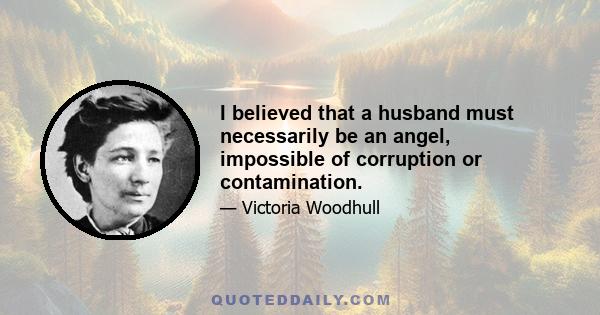 I believed that a husband must necessarily be an angel, impossible of corruption or contamination.