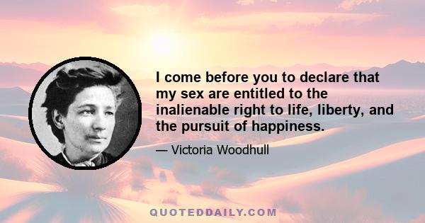 I come before you to declare that my sex are entitled to the inalienable right to life, liberty, and the pursuit of happiness.