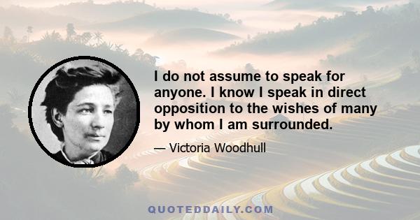 I do not assume to speak for anyone. I know I speak in direct opposition to the wishes of many by whom I am surrounded.