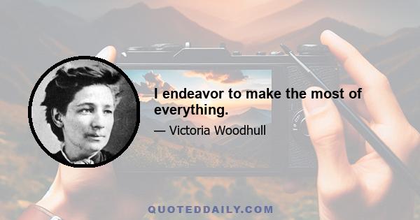 I endeavor to make the most of everything.