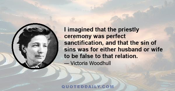 I imagined that the priestly ceremony was perfect sanctification, and that the sin of sins was for either husband or wife to be false to that relation.