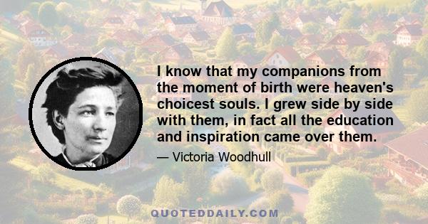 I know that my companions from the moment of birth were heaven's choicest souls. I grew side by side with them, in fact all the education and inspiration came over them.