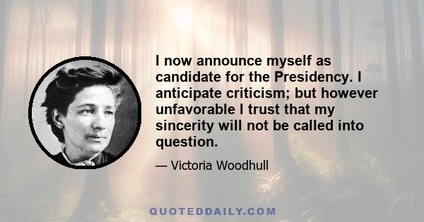 I now announce myself as candidate for the Presidency. I anticipate criticism; but however unfavorable I trust that my sincerity will not be called into question.