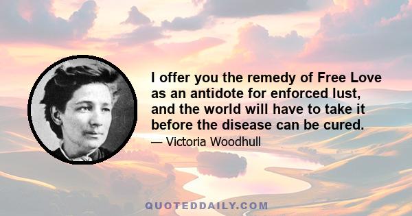 I offer you the remedy of Free Love as an antidote for enforced lust, and the world will have to take it before the disease can be cured.