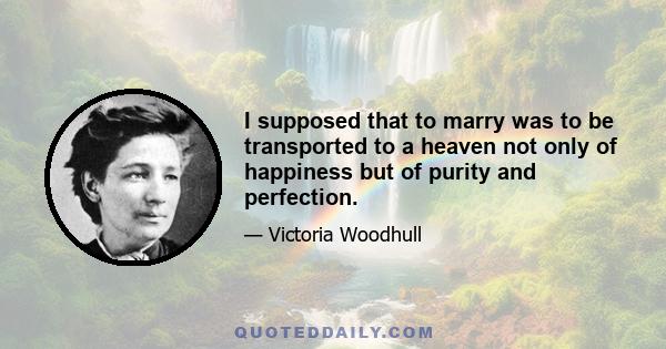 I supposed that to marry was to be transported to a heaven not only of happiness but of purity and perfection.