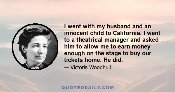 I went with my husband and an innocent child to California. I went to a theatrical manager and asked him to allow me to earn money enough on the stage to buy our tickets home. He did.