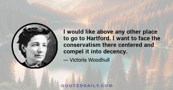 I would like above any other place to go to Hartford. I want to face the conservatism there centered and compel it into decency.