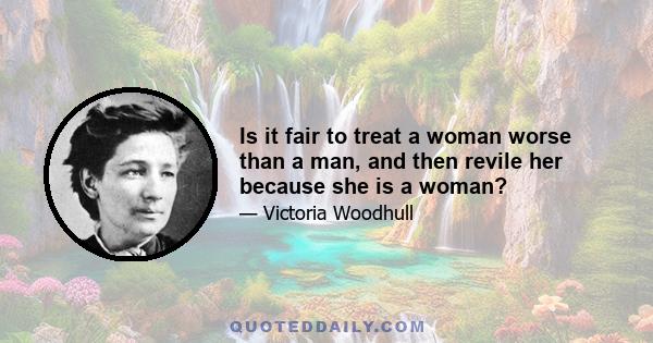 Is it fair to treat a woman worse than a man, and then revile her because she is a woman?