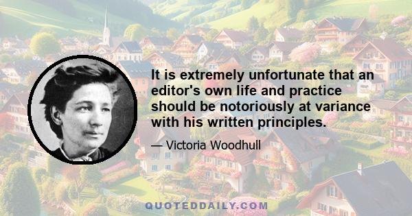 It is extremely unfortunate that an editor's own life and practice should be notoriously at variance with his written principles.