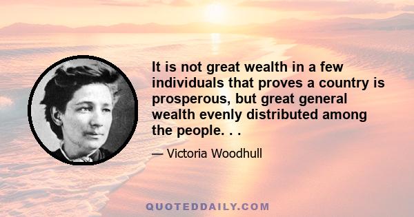 It is not great wealth in a few individuals that proves a country is prosperous, but great general wealth evenly distributed among the people. . .