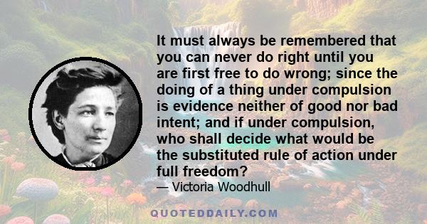 It must always be remembered that you can never do right until you are first free to do wrong; since the doing of a thing under compulsion is evidence neither of good nor bad intent; and if under compulsion, who shall