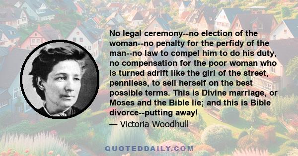 No legal ceremony--no election of the woman--no penalty for the perfidy of the man--no law to compel him to do his duty, no compensation for the poor woman who is turned adrift like the girl of the street, penniless, to 