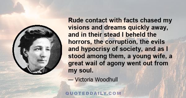 Rude contact with facts chased my visions and dreams quickly away, and in their stead I beheld the horrors, the corruption, the evils and hypocrisy of society, and as I stood among them, a young wife, a great wail of