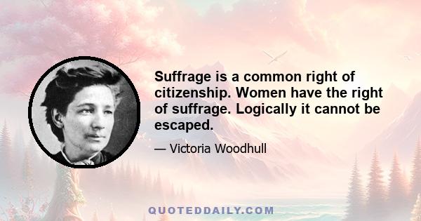 Suffrage is a common right of citizenship. Women have the right of suffrage. Logically it cannot be escaped.