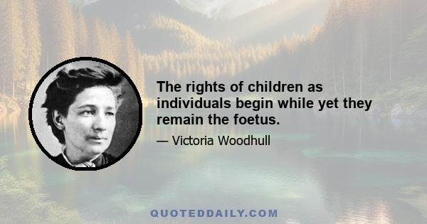 The rights of children as individuals begin while yet they remain the foetus.