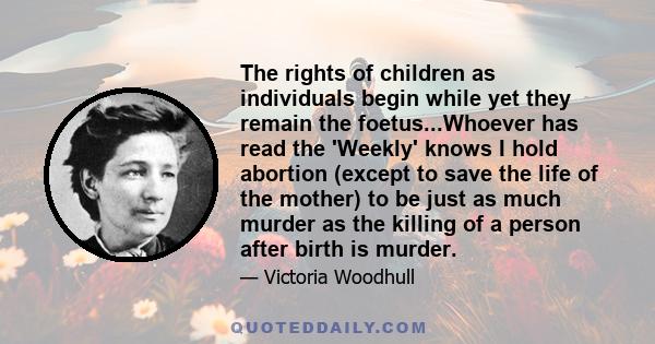 The rights of children as individuals begin while yet they remain the foetus...Whoever has read the 'Weekly' knows I hold abortion (except to save the life of the mother) to be just as much murder as the killing of a