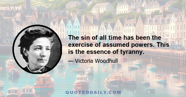 The sin of all time has been the exercise of assumed powers. This is the essence of tyranny.