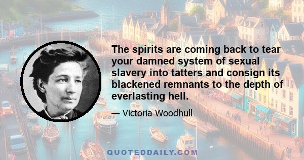 The spirits are coming back to tear your damned system of sexual slavery into tatters and consign its blackened remnants to the depth of everlasting hell.