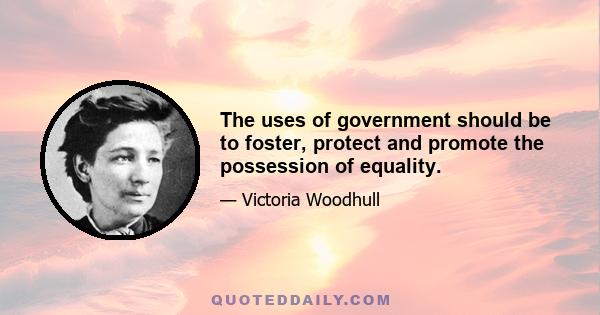 The uses of government should be to foster, protect and promote the possession of equality.