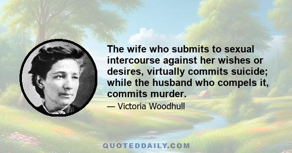 The wife who submits to sexual intercourse against her wishes or desires, virtually commits suicide; while the husband who compels it, commits murder.