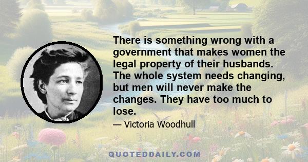 There is something wrong with a government that makes women the legal property of their husbands. The whole system needs changing, but men will never make the changes. They have too much to lose.