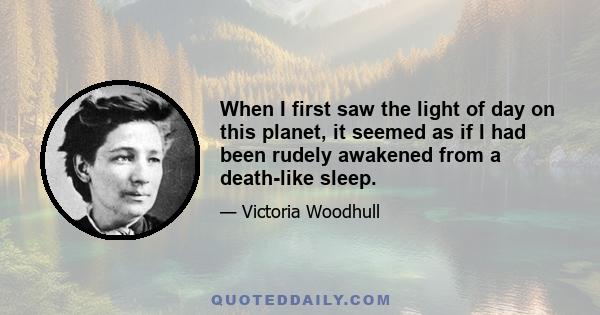 When I first saw the light of day on this planet, it seemed as if I had been rudely awakened from a death-like sleep.