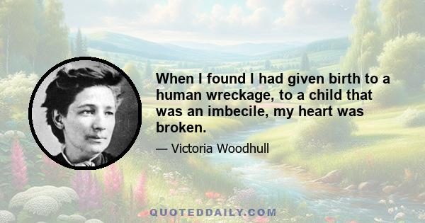 When I found I had given birth to a human wreckage, to a child that was an imbecile, my heart was broken.