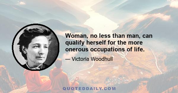 Woman, no less than man, can qualify herself for the more onerous occupations of life.