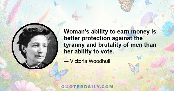 Woman's ability to earn money is better protection against the tyranny and brutality of men than her ability to vote.