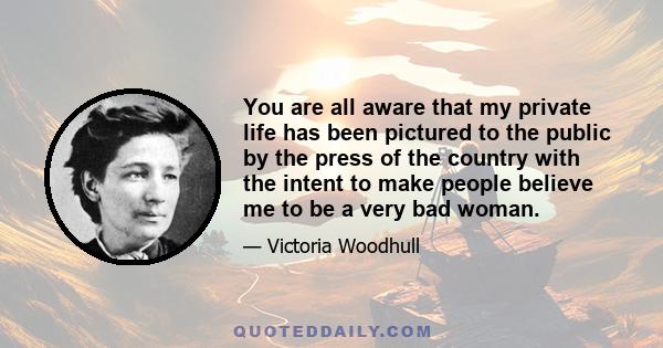 You are all aware that my private life has been pictured to the public by the press of the country with the intent to make people believe me to be a very bad woman.