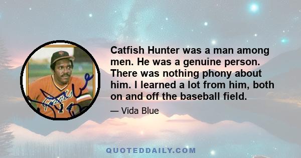 Catfish Hunter was a man among men. He was a genuine person. There was nothing phony about him. I learned a lot from him, both on and off the baseball field.