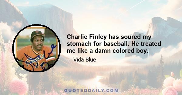 Charlie Finley has soured my stomach for baseball. He treated me like a damn colored boy.