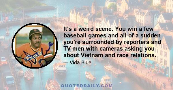 It's a weird scene. You win a few baseball games and all of a sudden you're surrounded by reporters and TV men with cameras asking you about Vietnam and race relations.