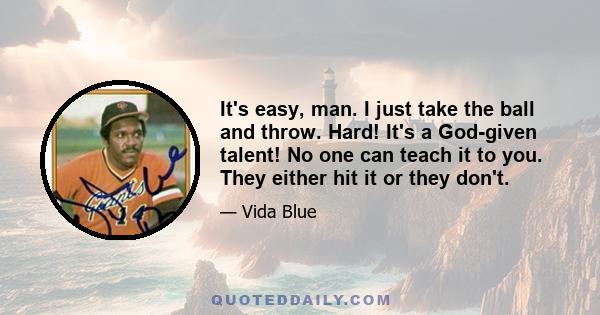 It's easy, man. I just take the ball and throw. Hard! It's a God-given talent! No one can teach it to you. They either hit it or they don't.