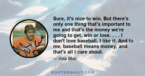 Sure, it's nice to win. But there's only one thing that's important to me and that's the money we're going to get, win or lose. . . . I don't love baseball, I like it. And to me, baseball means money, and that's all I