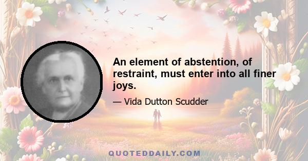 An element of abstention, of restraint, must enter into all finer joys.