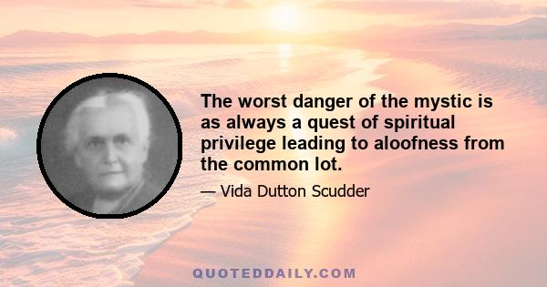 The worst danger of the mystic is as always a quest of spiritual privilege leading to aloofness from the common lot.