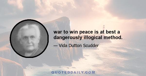 war to win peace is at best a dangerously illogical method.