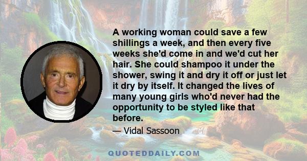 A working woman could save a few shillings a week, and then every five weeks she'd come in and we'd cut her hair. She could shampoo it under the shower, swing it and dry it off or just let it dry by itself. It changed