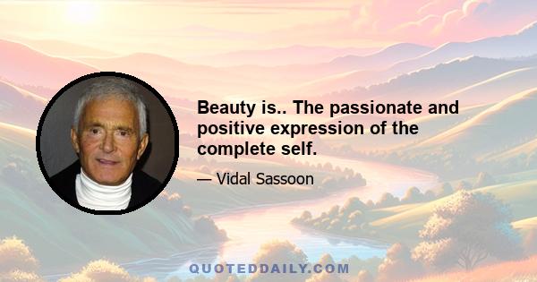 Beauty is.. The passionate and positive expression of the complete self.