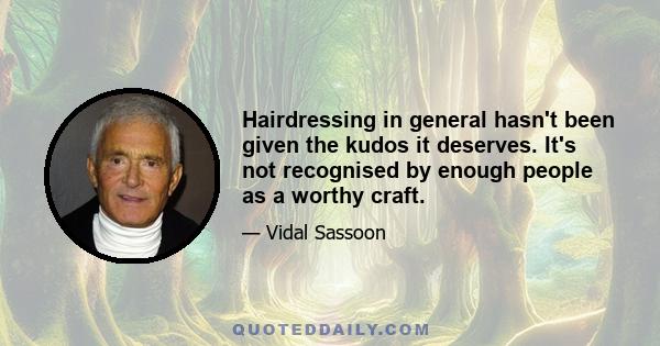 Hairdressing in general hasn't been given the kudos it deserves. It's not recognised by enough people as a worthy craft.