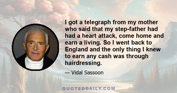 I got a telegraph from my mother who said that my step-father had had a heart attack, come home and earn a living. So I went back to England and the only thing I knew to earn any cash was through hairdressing.